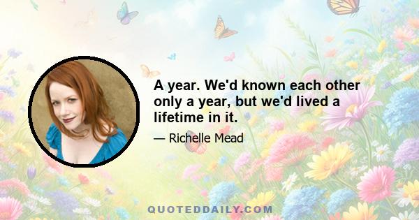 A year. We'd known each other only a year, but we'd lived a lifetime in it.