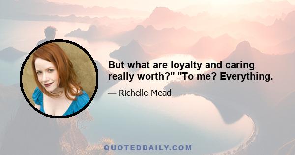 But what are loyalty and caring really worth? To me? Everything.