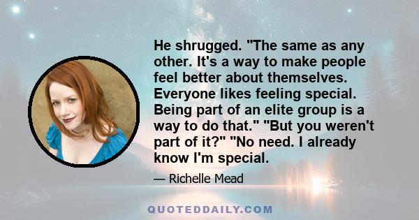 He shrugged. The same as any other. It's a way to make people feel better about themselves. Everyone likes feeling special. Being part of an elite group is a way to do that. But you weren't part of it? No need. I