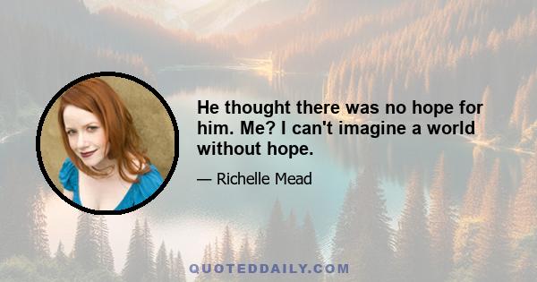 He thought there was no hope for him. Me? I can't imagine a world without hope.