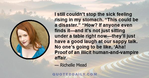 I still couldn’t stop the sick feeling rising in my stomach. “This could be a disaster.” “How? If anyone even finds it—and it’s not just sitting under a table right now—they’ll just have a good laugh at our sappy talk.