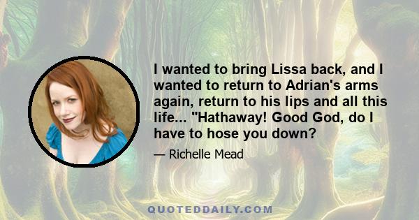 I wanted to bring Lissa back, and I wanted to return to Adrian's arms again, return to his lips and all this life... Hathaway! Good God, do I have to hose you down?