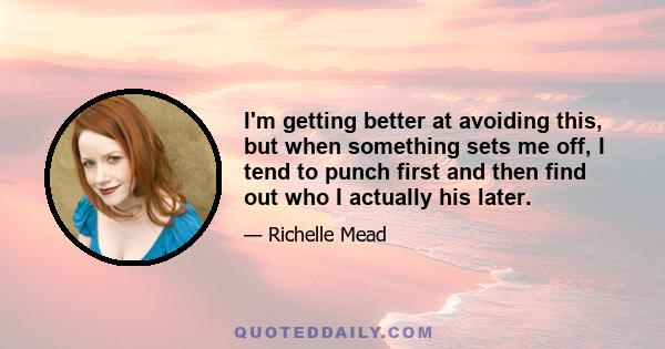 I'm getting better at avoiding this, but when something sets me off, I tend to punch first and then find out who I actually his later.