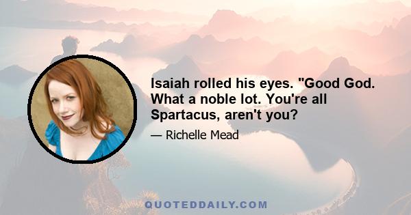 Isaiah rolled his eyes. Good God. What a noble lot. You're all Spartacus, aren't you?