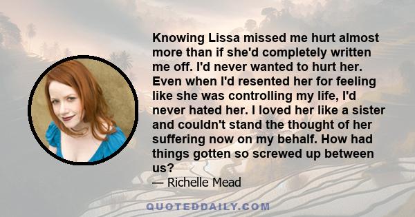 Knowing Lissa missed me hurt almost more than if she'd completely written me off. I'd never wanted to hurt her. Even when I'd resented her for feeling like she was controlling my life, I'd never hated her. I loved her