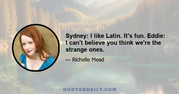 Sydney: I like Latin. It's fun. Eddie: I can't believe you think we're the strange ones.