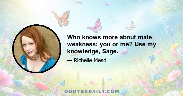 Who knows more about male weakness: you or me? Use my knowledge, Sage.