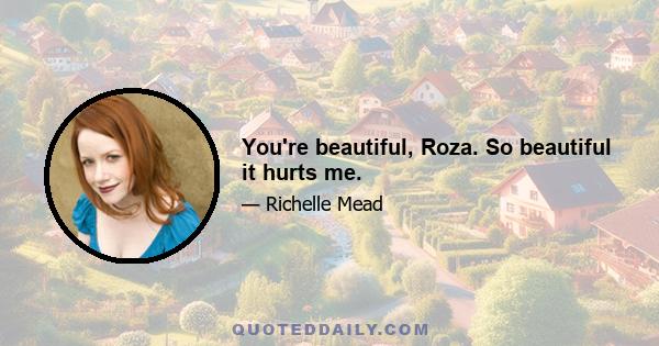 You're beautiful, Roza. So beautiful it hurts me.
