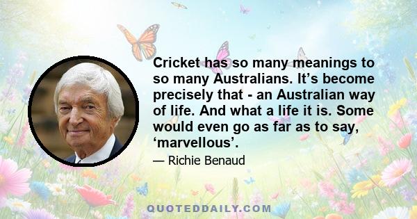 Cricket has so many meanings to so many Australians. It’s become precisely that - an Australian way of life. And what a life it is. Some would even go as far as to say, ‘marvellous’.