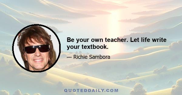 Be your own teacher. Let life write your textbook.