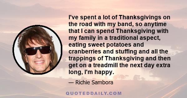 I've spent a lot of Thanksgivings on the road with my band, so anytime that I can spend Thanksgiving with my family in a traditional aspect, eating sweet potatoes and cranberries and stuffing and all the trappings of