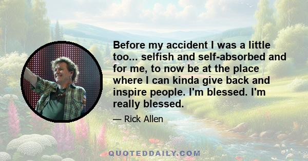 Before my accident I was a little too... selfish and self-absorbed and for me, to now be at the place where I can kinda give back and inspire people. I'm blessed. I'm really blessed.