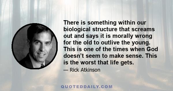 There is something within our biological structure that screams out and says it is morally wrong for the old to outlive the young. This is one of the times when God doesn’t seem to make sense. This is the worst that