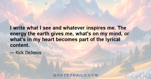 I write what I see and whatever inspires me. The energy the earth gives me, what's on my mind, or what's in my heart becomes part of the lyrical content.