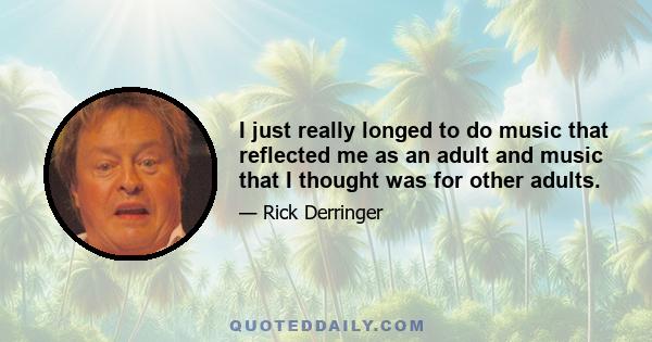 I just really longed to do music that reflected me as an adult and music that I thought was for other adults.