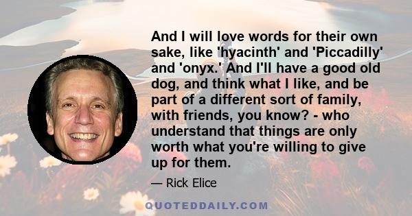 And I will love words for their own sake, like 'hyacinth' and 'Piccadilly' and 'onyx.' And I'll have a good old dog, and think what I like, and be part of a different sort of family, with friends, you know? - who