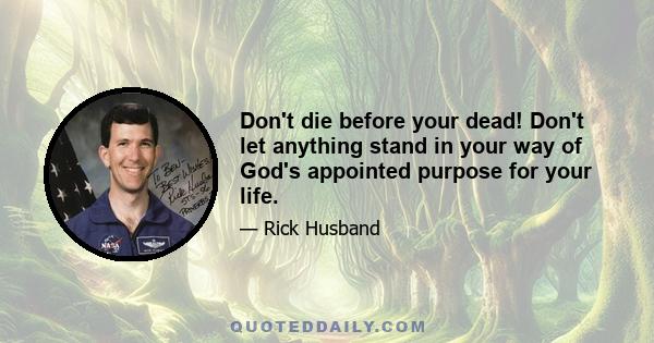 Don't die before your dead! Don't let anything stand in your way of God's appointed purpose for your life.