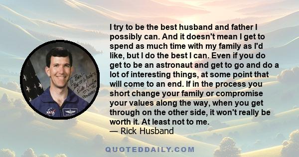 I try to be the best husband and father I possibly can. And it doesn't mean I get to spend as much time with my family as I'd like, but I do the best I can. Even if you do get to be an astronaut and get to go and do a