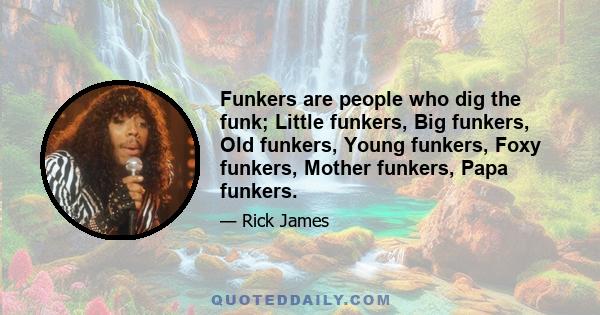 Funkers are people who dig the funk; Little funkers, Big funkers, Old funkers, Young funkers, Foxy funkers, Mother funkers, Papa funkers.