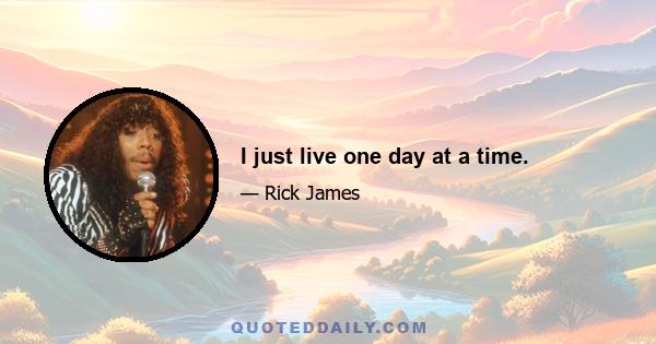 I just live one day at a time.