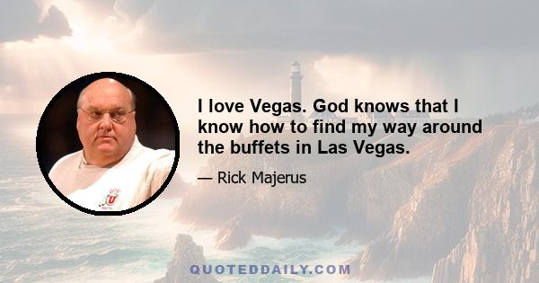 I love Vegas. God knows that I know how to find my way around the buffets in Las Vegas.