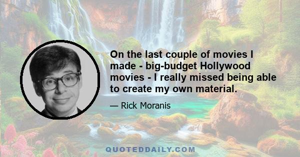 On the last couple of movies I made - big-budget Hollywood movies - I really missed being able to create my own material.
