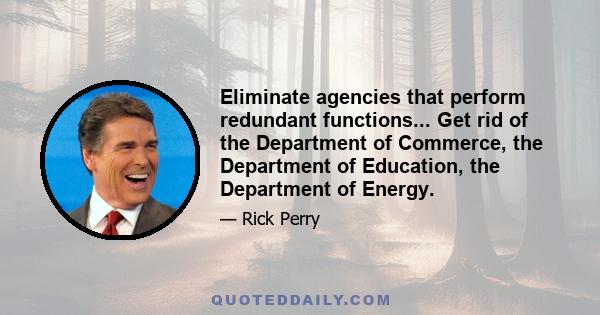 Eliminate agencies that perform redundant functions... Get rid of the Department of Commerce, the Department of Education, the Department of Energy.