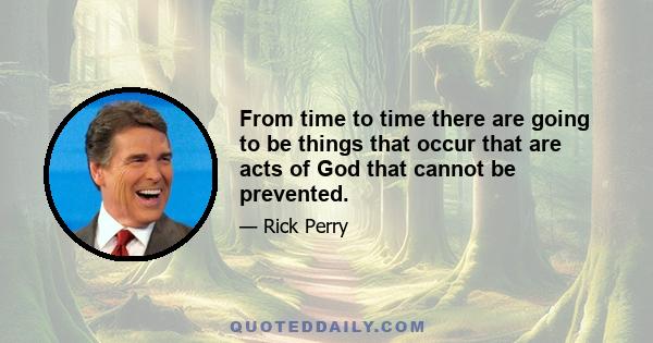 From time to time there are going to be things that occur that are acts of God that cannot be prevented.