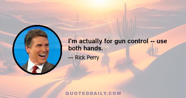 I'm actually for gun control -- use both hands.