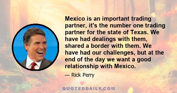 Mexico is an important trading partner, it's the number one trading partner for the state of Texas. We have had dealings with them, shared a border with them. We have had our challenges, but at the end of the day we