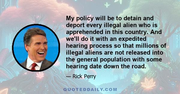 My policy will be to detain and deport every illegal alien who is apprehended in this country. And we'll do it with an expedited hearing process so that millions of illegal aliens are not released into the general