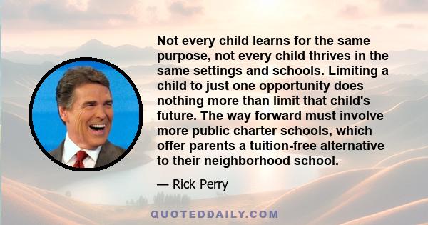 Not every child learns for the same purpose, not every child thrives in the same settings and schools. Limiting a child to just one opportunity does nothing more than limit that child's future. The way forward must