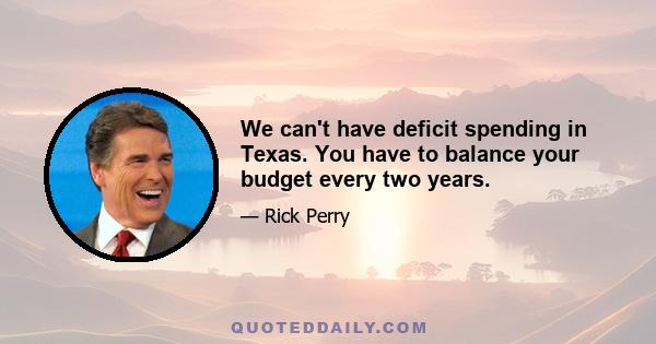 We can't have deficit spending in Texas. You have to balance your budget every two years.