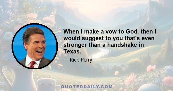 When I make a vow to God, then I would suggest to you that's even stronger than a handshake in Texas.