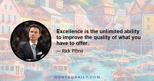 Excellence is the unlimited ability to improve the quality of what you have to offer.