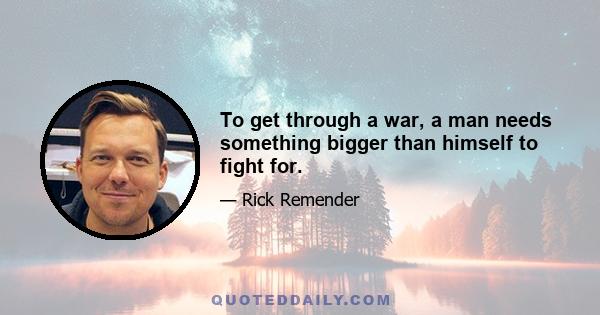 To get through a war, a man needs something bigger than himself to fight for.