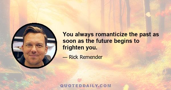 You always romanticize the past as soon as the future begins to frighten you.