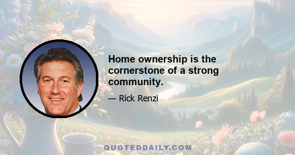 Home ownership is the cornerstone of a strong community.