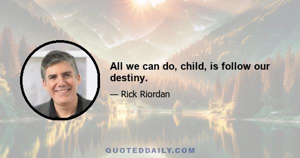 All we can do, child, is follow our destiny.