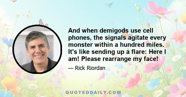 And when demigods use cell phones, the signals agitate every monster within a hundred miles. It's like sending up a flare: Here I am! Please rearrange my face!