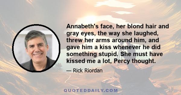 Annabeth's face, her blond hair and gray eyes, the way she laughed, threw her arms around him, and gave him a kiss whenever he did something stupid. She must have kissed me a lot, Percy thought.