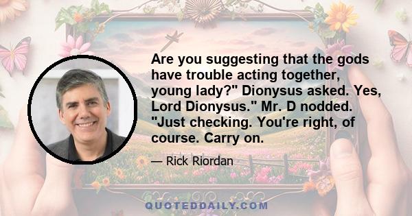 Are you suggesting that the gods have trouble acting together, young lady? Dionysus asked. Yes, Lord Dionysus. Mr. D nodded. Just checking. You're right, of course. Carry on.