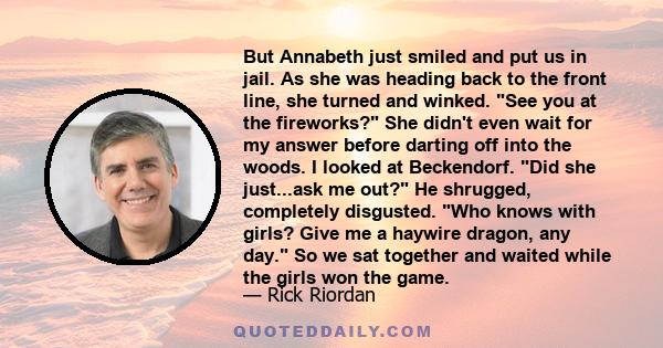 But Annabeth just smiled and put us in jail. As she was heading back to the front line, she turned and winked. See you at the fireworks? She didn't even wait for my answer before darting off into the woods. I looked at