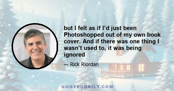 but I felt as if I’d just been Photoshopped out of my own book cover. And if there was one thing I wasn’t used to, it was being ignored