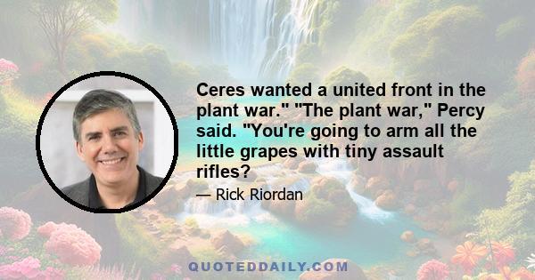 Ceres wanted a united front in the plant war. The plant war, Percy said. You're going to arm all the little grapes with tiny assault rifles?