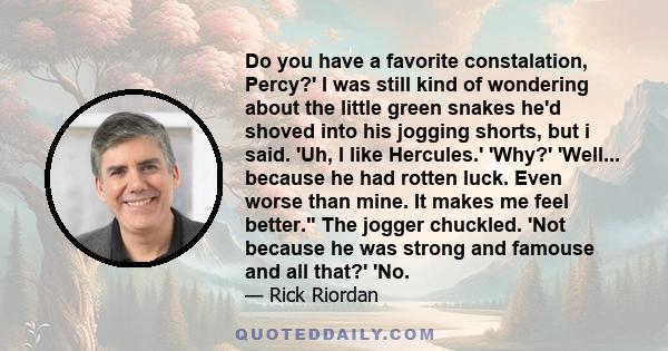 Do you have a favorite constalation, Percy?' I was still kind of wondering about the little green snakes he'd shoved into his jogging shorts, but i said. 'Uh, I like Hercules.' 'Why?' 'Well... because he had rotten