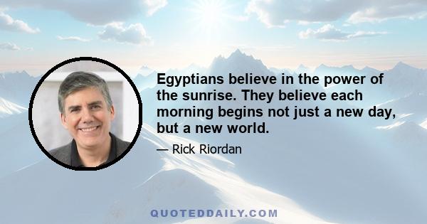 Egyptians believe in the power of the sunrise. They believe each morning begins not just a new day, but a new world.