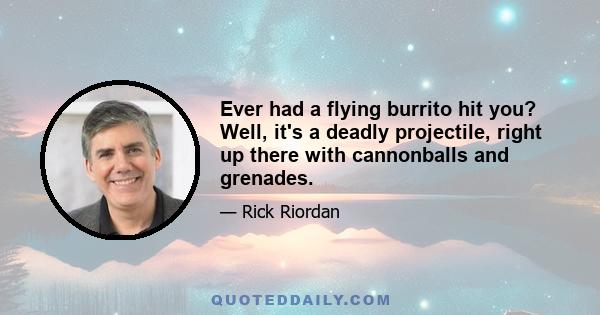 Ever had a flying burrito hit you? Well, it's a deadly projectile, right up there with cannonballs and grenades.