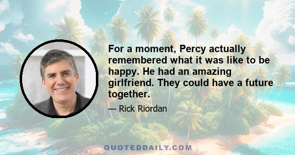 For a moment, Percy actually remembered what it was like to be happy. He had an amazing girlfriend. They could have a future together.