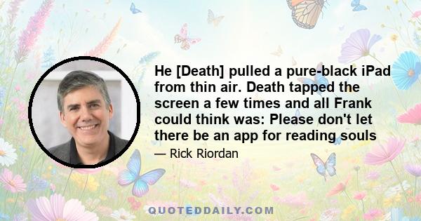 He [Death] pulled a pure-black iPad from thin air. Death tapped the screen a few times and all Frank could think was: Please don't let there be an app for reading souls